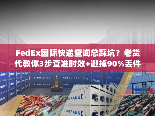 FedEx国际快递查询总踩坑？老货代教你3步查准时效+避掉90%丢件风险