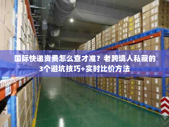 国际快递资费怎么查才准？老跨境人私藏的3个避坑技巧+实时比价方法