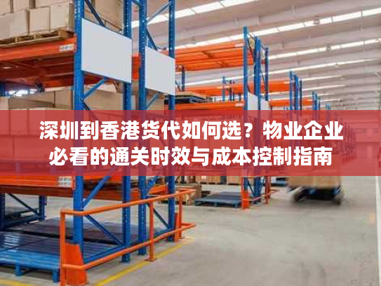 深圳到香港货代如何选？物业企业必看的通关时效与成本控制指南