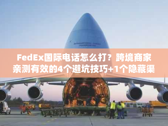 FedEx国际电话怎么打？跨境商家亲测有效的4个避坑技巧+1个隐藏渠道
