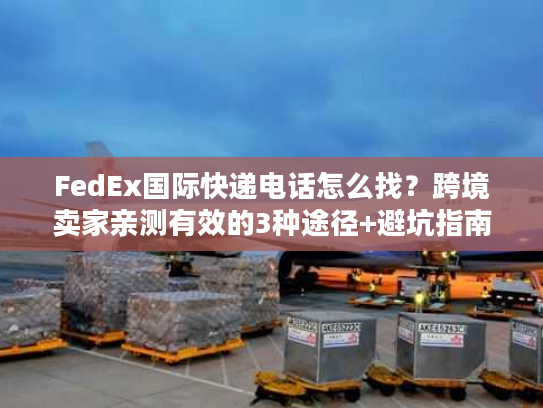 FedEx国际快递电话怎么找？跨境卖家亲测有效的3种途径+避坑指南