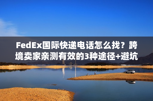 FedEx国际快递电话怎么找？跨境卖家亲测有效的3种途径+避坑指南