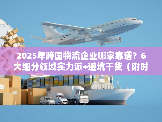2025年跨国物流企业哪家靠谱？6大细分领域实力派+避坑干货（附时效表）