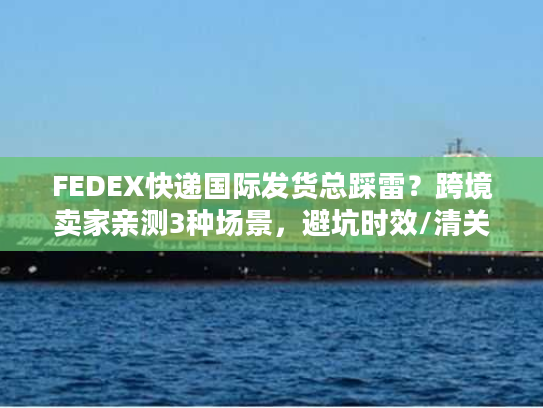 FEDEX快递国际发货总踩雷？跨境卖家亲测3种场景，避坑时效/清关/成本雷区