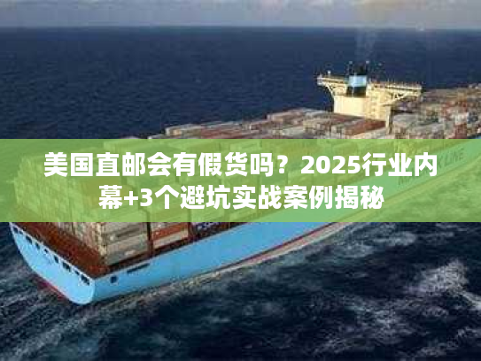 美国直邮会有假货吗？2025行业内幕+3个避坑实战案例揭秘