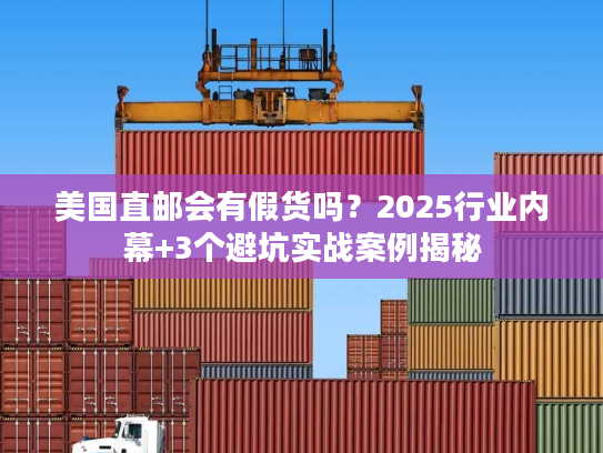 美国直邮会有假货吗？2025行业内幕+3个避坑实战案例揭秘