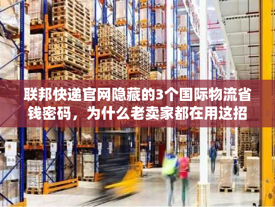 联邦快递官网隐藏的3个国际物流省钱密码，为什么老卖家都在用这招省20%运费？