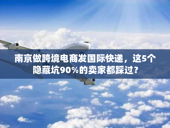 南京做跨境电商发国际快递，这5个隐藏坑90%的卖家都踩过？