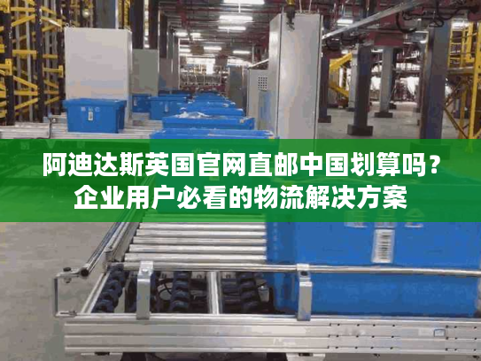 阿迪达斯英国官网直邮中国划算吗？企业用户必看的物流解决方案