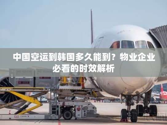 中国空运到韩国多久能到？物业企业必看的时效解析
