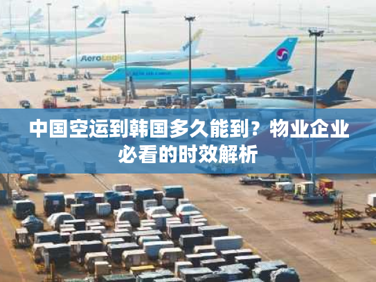 中国空运到韩国多久能到？物业企业必看的时效解析