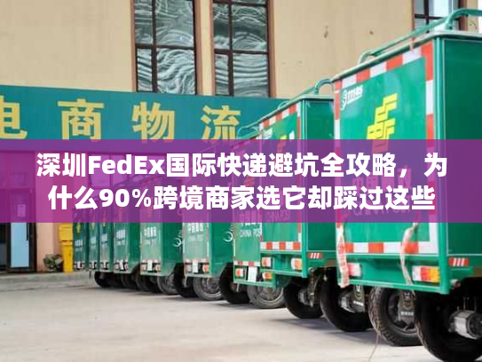 深圳FedEx国际快递避坑全攻略，为什么90%跨境商家选它却踩过这些雷？