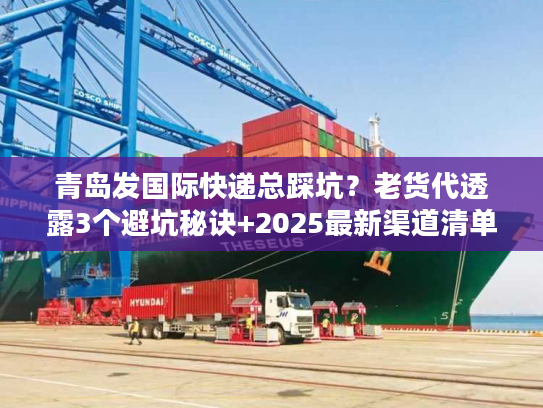 青岛发国际快递总踩坑？老货代透露3个避坑秘诀+2025最新渠道清单