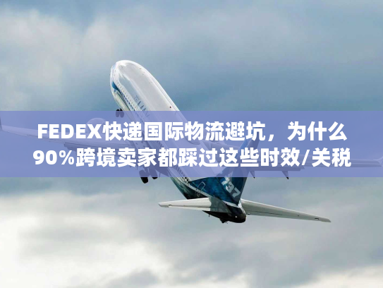 FEDEX快递国际物流避坑，为什么90%跨境卖家都踩过这些时效/关税雷？