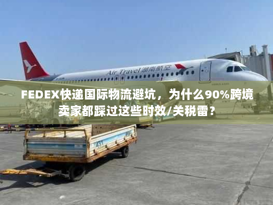 FEDEX快递国际物流避坑，为什么90%跨境卖家都踩过这些时效/关税雷？