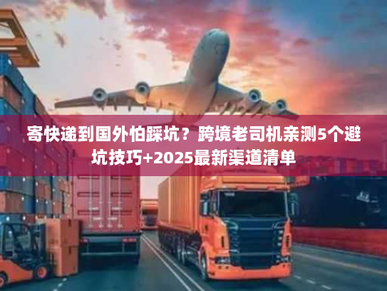 寄快递到国外怕踩坑？跨境老司机亲测5个避坑技巧+2025最新渠道清单