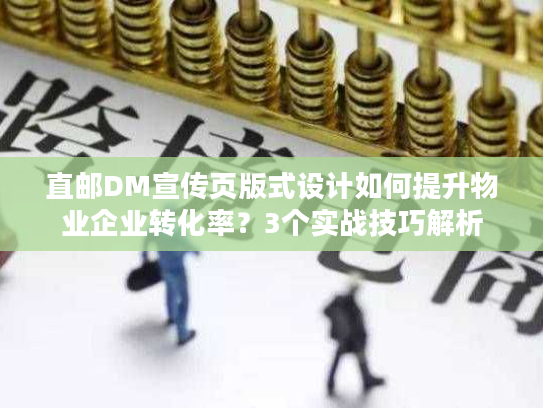 直邮DM宣传页版式设计如何提升物业企业转化率？3个实战技巧解析