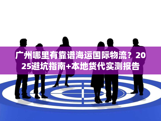 广州哪里有靠谱海运国际物流？2025避坑指南+本地货代实测报告
