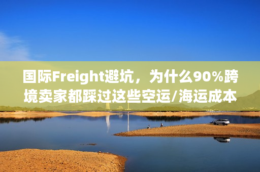 国际Freight避坑，为什么90%跨境卖家都踩过这些空运/海运成本陷阱？