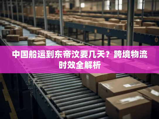 中国船运到东帝汶要几天？跨境物流时效全解析