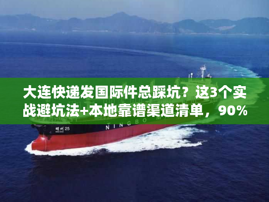 大连快递发国际件总踩坑？这3个实战避坑法+本地靠谱渠道清单，90%人没试过