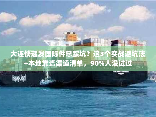 大连快递发国际件总踩坑？这3个实战避坑法+本地靠谱渠道清单，90%人没试过