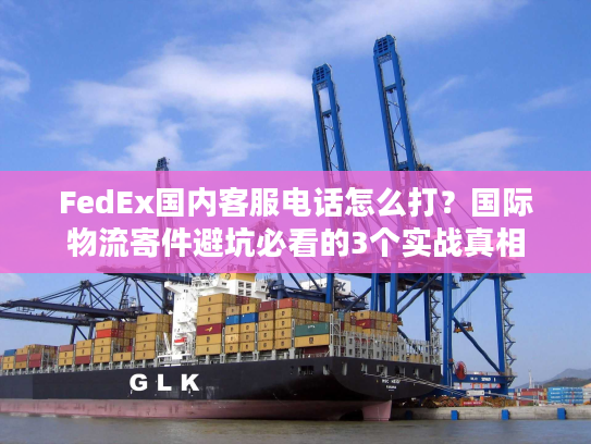 FedEx国内客服电话怎么打？国际物流寄件避坑必看的3个实战真相