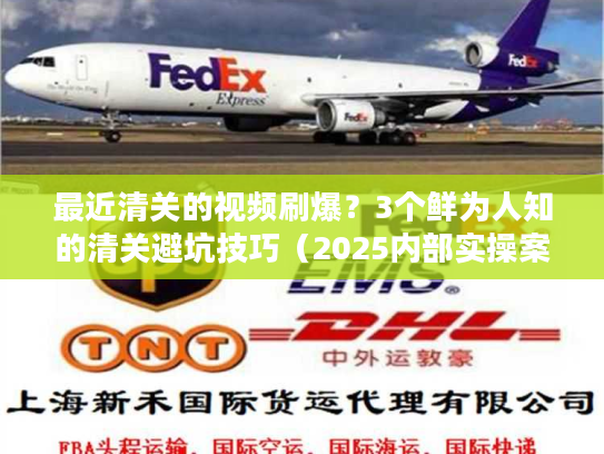 最近清关的视频刷爆？3个鲜为人知的清关避坑技巧（2025内部实操案例）