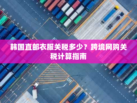 韩国直邮衣服关税多少？跨境网购关税计算指南
