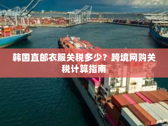 韩国直邮衣服关税多少？跨境网购关税计算指南