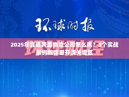 2025年靠谱跨国物流公司怎么挑？3个实战案例教你避开清关雷区