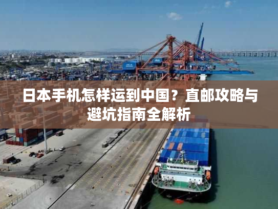 日本手机怎样运到中国？直邮攻略与避坑指南全解析