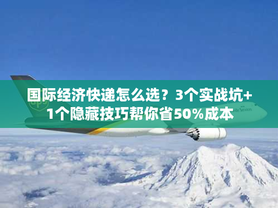 国际经济快递怎么选？3个实战坑+1个隐藏技巧帮你省50%成本