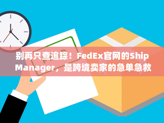别再只查追踪！FedEx官网的Ship Manager，是跨境卖家的急单急救箱