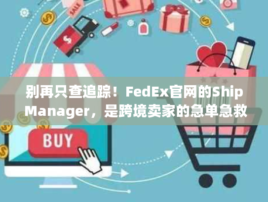 别再只查追踪！FedEx官网的Ship Manager，是跨境卖家的急单急救箱