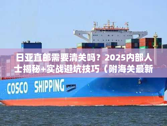 日亚直邮需要清关吗？2025内部人士揭秘+实战避坑技巧（附海关最新数据）