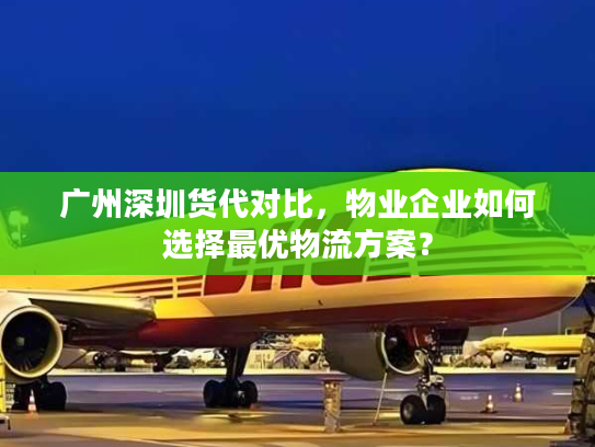 广州深圳货代对比，物业企业如何选择最优物流方案？