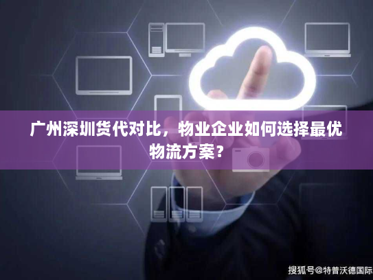 广州深圳货代对比，物业企业如何选择最优物流方案？