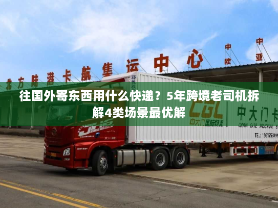 往国外寄东西用什么快递？5年跨境老司机拆解4类场景最优解