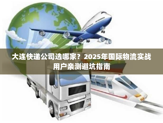 大连快递公司选哪家？2025年国际物流实战用户亲测避坑指南
