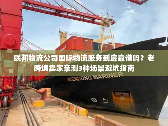 联邦物流公司国际物流服务到底靠谱吗？老跨境卖家亲测3种场景避坑指南