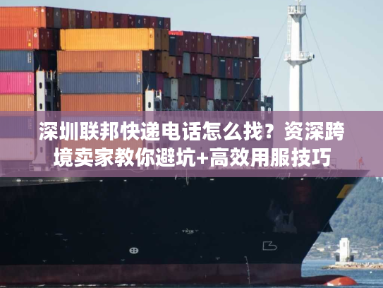 深圳联邦快递电话怎么找？资深跨境卖家教你避坑+高效用服技巧