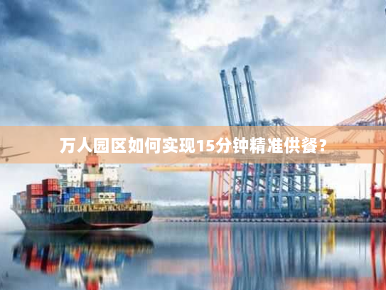 万人园区如何实现15分钟精准供餐？