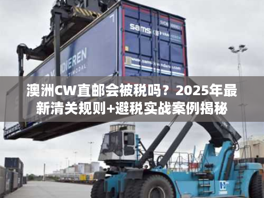 澳洲CW直邮会被税吗?2025年最新清关规则+避税实战案例揭秘 澳洲CW直邮会被税吗?2025年最新清关规则+避税实战案例揭秘