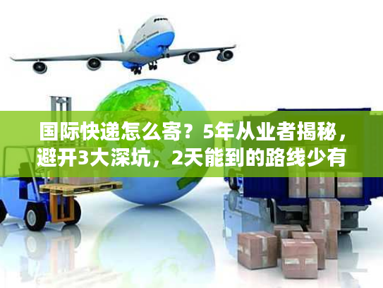 国际快递怎么寄？5年从业者揭秘，避开3大深坑，2天能到的路线少有人知