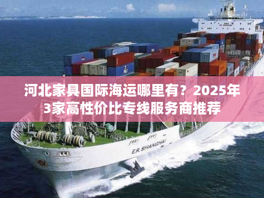 河北家具国际海运哪里有？2025年3家高性价比专线服务商推荐