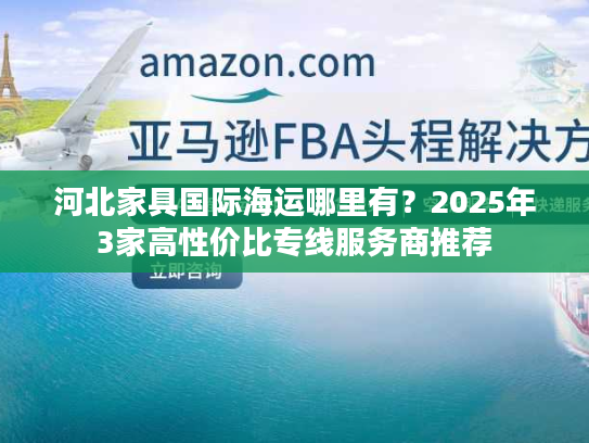 河北家具国际海运哪里有？2025年3家高性价比专线服务商推荐