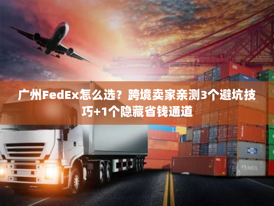 广州FedEx怎么选？跨境卖家亲测3个避坑技巧+1个隐藏省钱通道