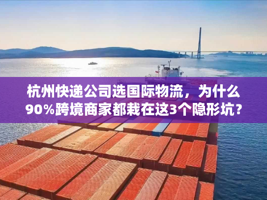 杭州快递公司选国际物流，为什么90%跨境商家都栽在这3个隐形坑？