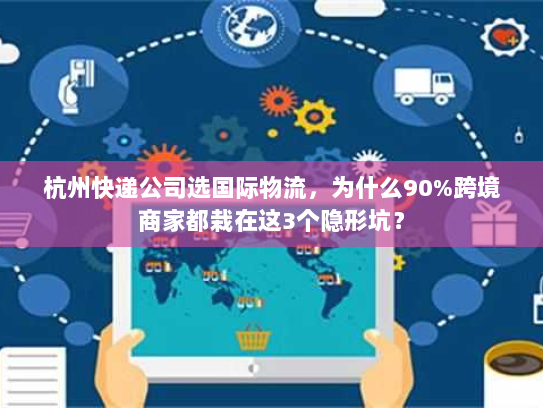 杭州快递公司选国际物流，为什么90%跨境商家都栽在这3个隐形坑？